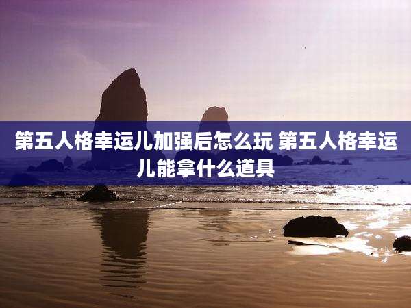第五人格幸运儿加强后怎么玩 第五人格幸运儿能拿什么道具