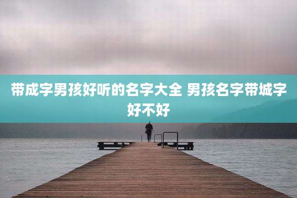 带成字男孩好听的名字大全 男孩名字带城字好不好