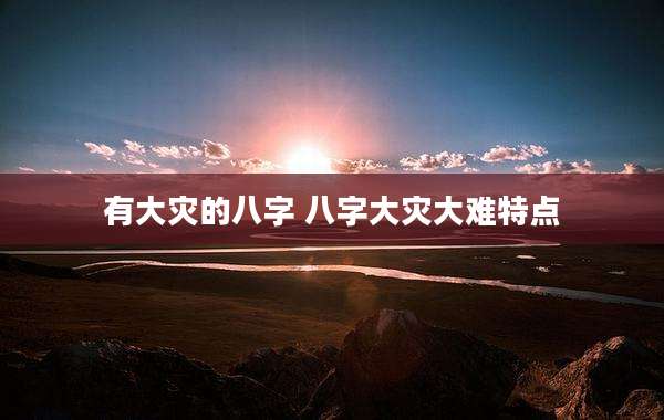 有大灾的八字 八字大灾大难特点