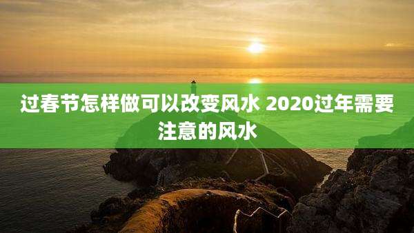 过春节怎样做可以改变风水 2020过年需要注意的风水