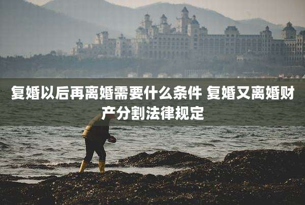 复婚以后再离婚需要什么条件 复婚又离婚财产分割法律规定
