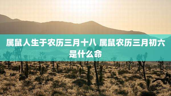 属鼠人生于农历三月十八 属鼠农历三月初六是什么命