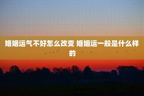 婚姻运气不好怎么改变 婚姻运一般是什么样的