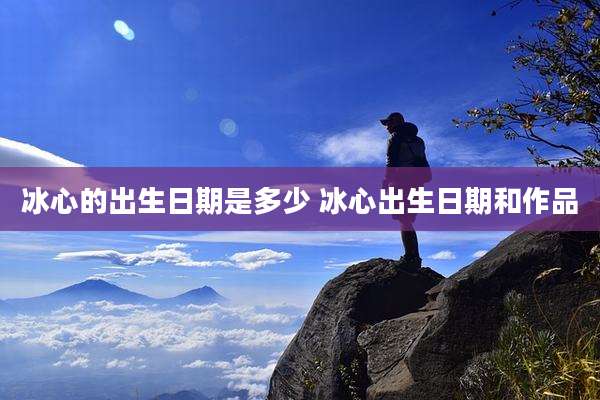 冰心的出生日期是多少 冰心出生日期和作品