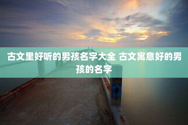 古文里好听的男孩名字大全 古文寓意好的男孩的名字