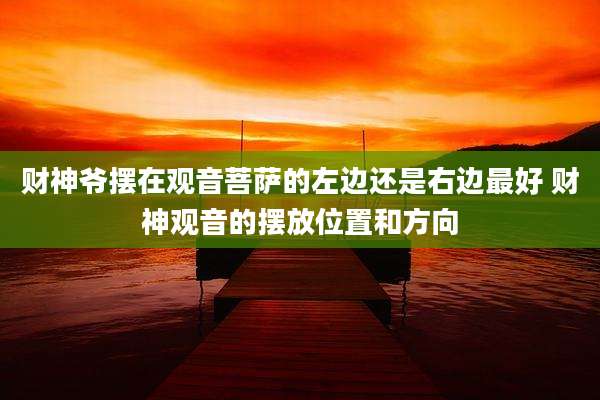 财神爷摆在观音菩萨的左边还是右边最好 财神观音的摆放位置和方向