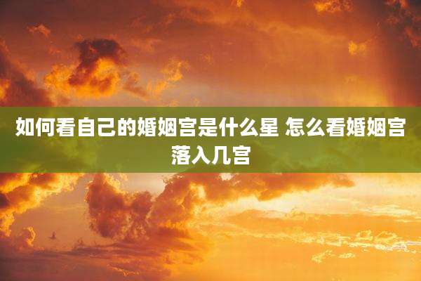 如何看自己的婚姻宫是什么星 怎么看婚姻宫落入几宫