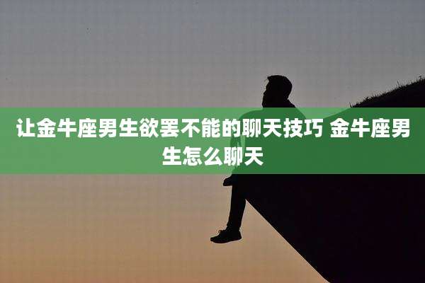 让金牛座男生欲罢不能的聊天技巧 金牛座男生怎么聊天