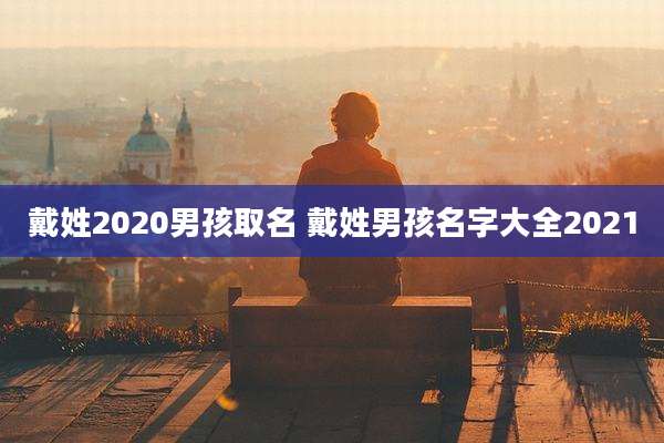 戴姓2020男孩取名 戴姓男孩名字大全2021