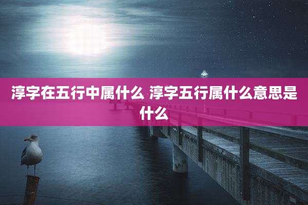 淳字在五行中属什么 淳字五行属什么意思是什么