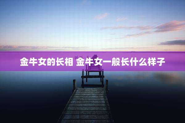 金牛女的长相 金牛女一般长什么样子