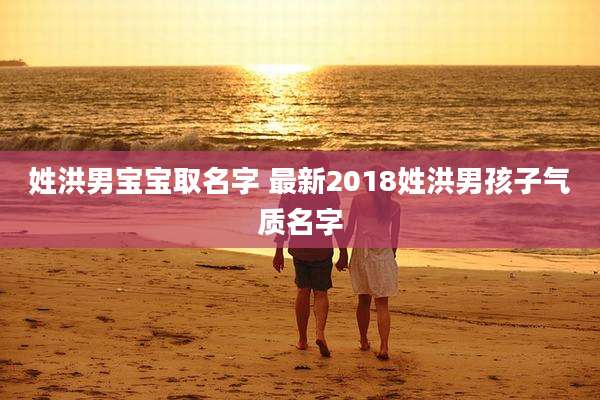 姓洪男宝宝取名字 最新2018姓洪男孩子气质名字
