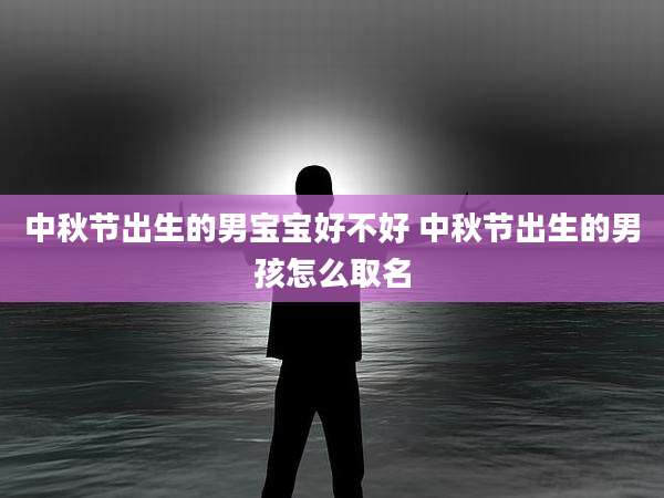 中秋节出生的男宝宝好不好 中秋节出生的男孩怎么取名