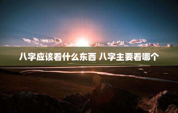 八字应该看什么东西 八字主要看哪个