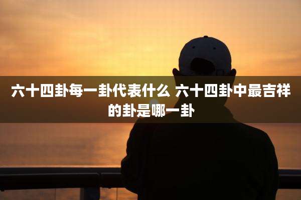六十四卦每一卦代表什么 六十四卦中最吉祥的卦是哪一卦
