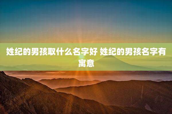 姓纪的男孩取什么名字好 姓纪的男孩名字有寓意