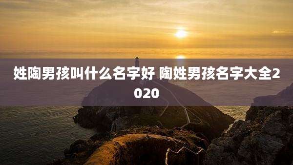 姓陶男孩叫什么名字好 陶姓男孩名字大全2020