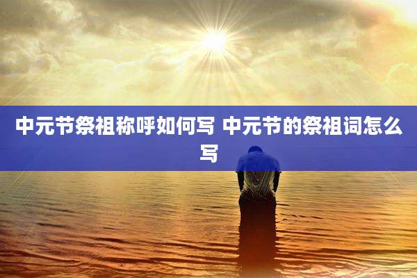 中元节祭祖称呼如何写 中元节的祭祖词怎么写