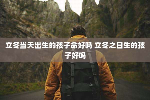立冬当天出生的孩子命好吗 立冬之日生的孩子好吗
