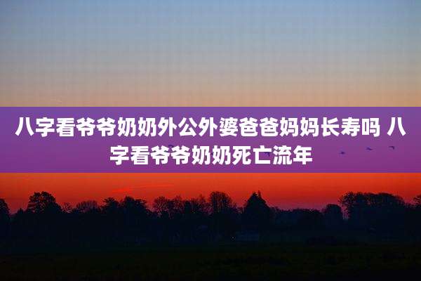 八字看爷爷奶奶外公外婆爸爸妈妈长寿吗 八字看爷爷奶奶死亡流年