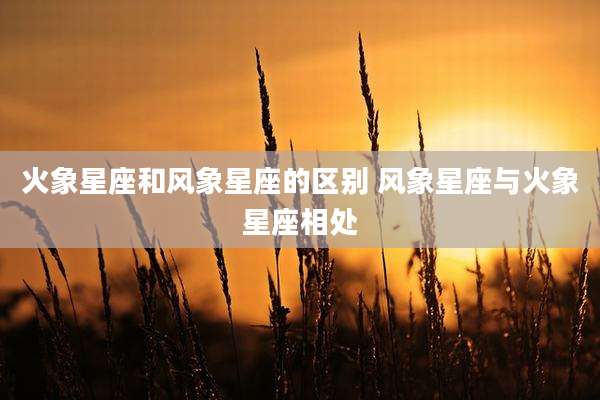 火象星座和风象星座的区别 风象星座与火象星座相处