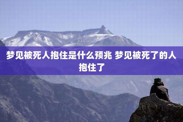 梦见被死人抱住是什么预兆 梦见被死了的人抱住了