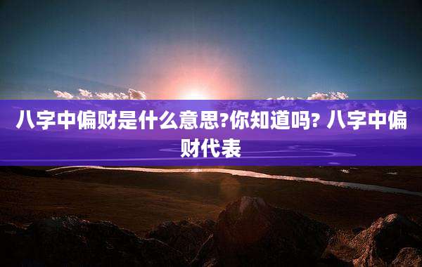 八字中偏财是什么意思?你知道吗? 八字中偏财代表