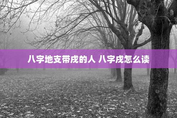 八字地支带戌的人 八字戌怎么读