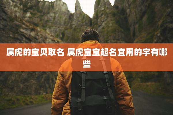 属虎的宝贝取名 属虎宝宝起名宜用的字有哪些