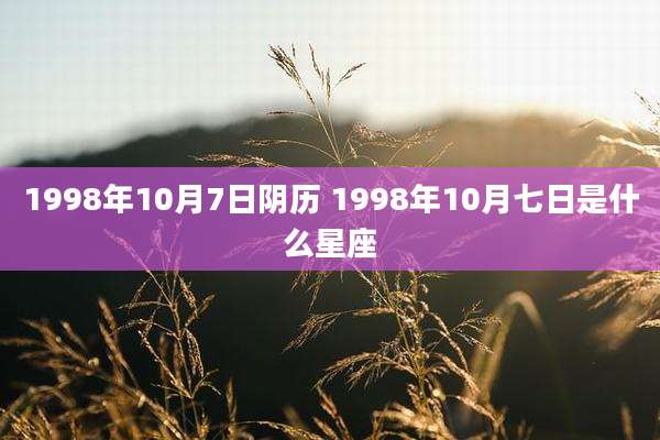 1998年10月7日阴历 1998年10月七日是什么星座