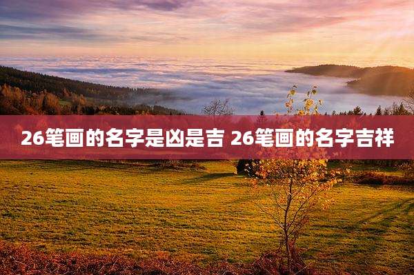 26笔画的名字是凶是吉 26笔画的名字吉祥