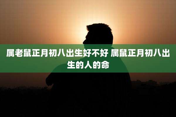 属老鼠正月初八出生好不好 属鼠正月初八出生的人的命