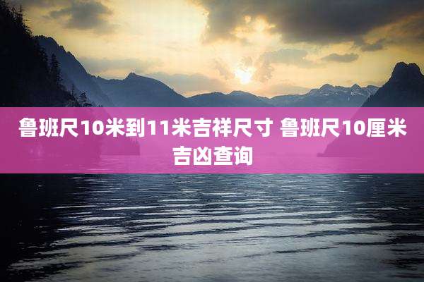 鲁班尺10米到11米吉祥尺寸 鲁班尺10厘米吉凶查询