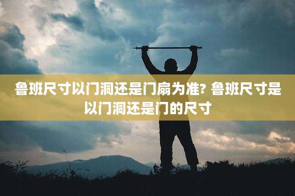 鲁班尺寸以门洞还是门扇为准? 鲁班尺寸是以门洞还是门的尺寸
