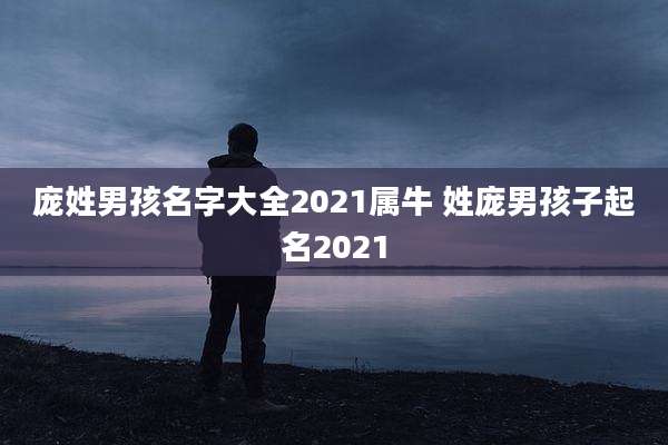 庞姓男孩名字大全2021属牛 姓庞男孩子起名2021