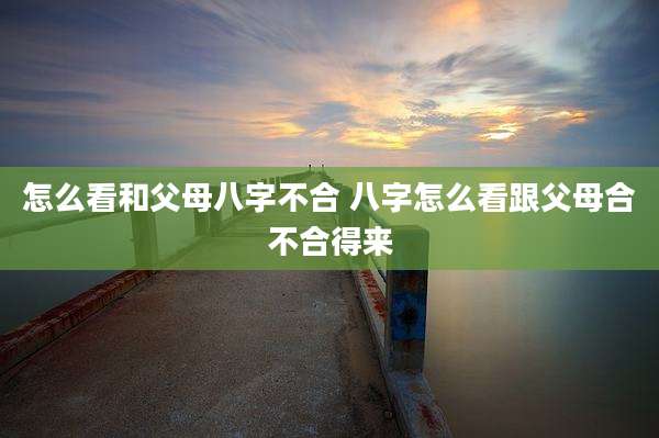 怎么看和父母八字不合 八字怎么看跟父母合不合得来
