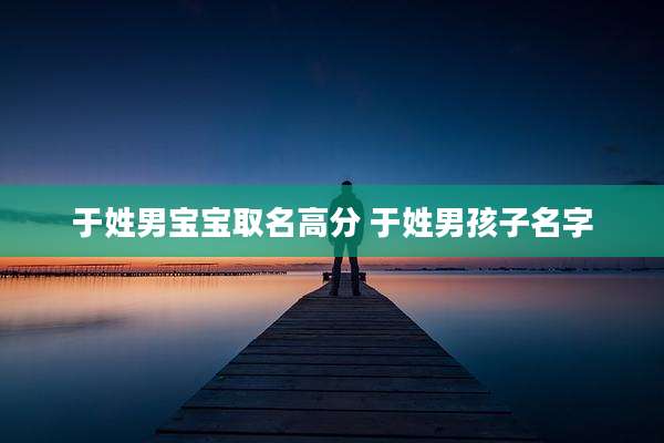 于姓男宝宝取名高分 于姓男孩子名字