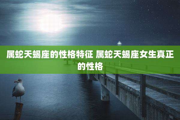属蛇天蝎座的性格特征 属蛇天蝎座女生真正的性格