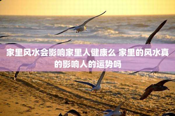 家里风水会影响家里人健康么 家里的风水真的影响人的运势吗