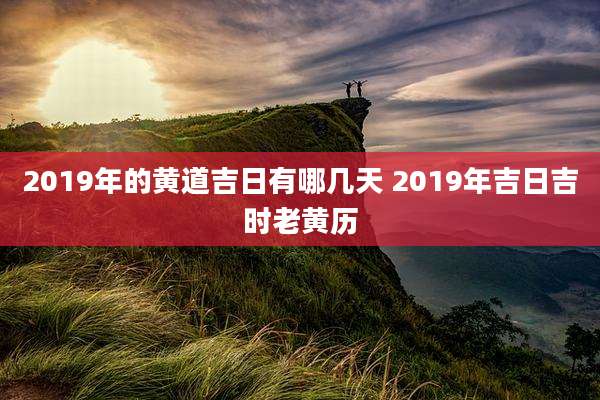 2019年的黄道吉日有哪几天 2019年吉日吉时老黄历