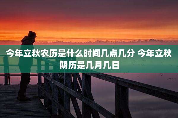 今年立秋农历是什么时间几点几分 今年立秋阴历是几月几日