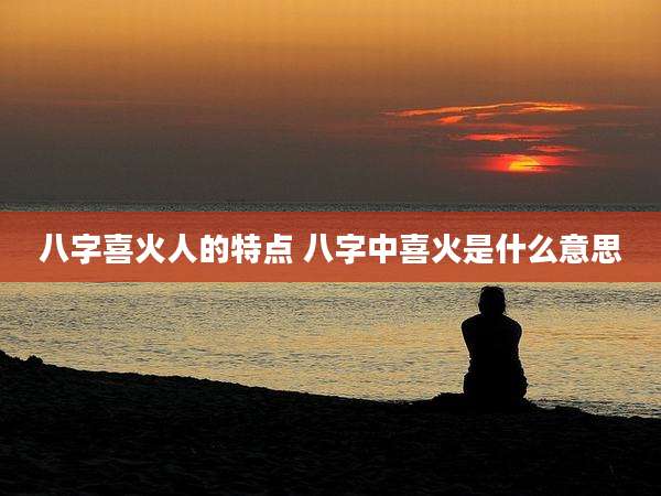 八字喜火人的特点 八字中喜火是什么意思