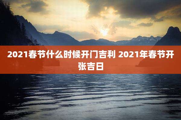 2021春节什么时候开门吉利 2021年春节开张吉日
