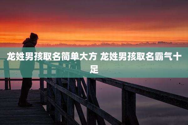 龙姓男孩取名简单大方 龙姓男孩取名霸气十足