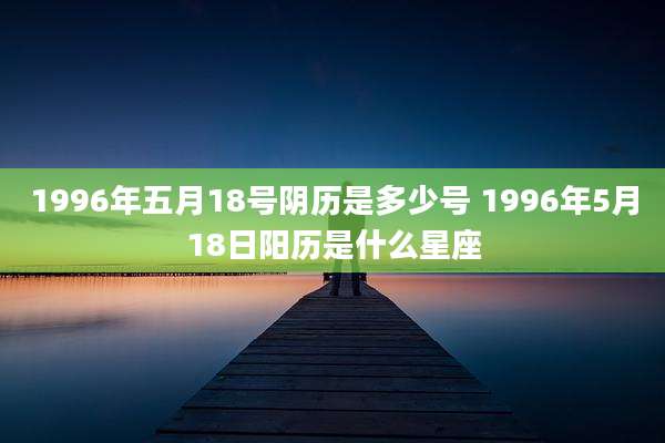 1996年五月18号阴历是多少号 1996年5月18日阳历是什么星座