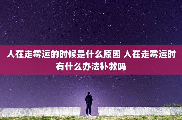 人在走霉运的时候是什么原因 人在走霉运时有什么办法补救吗