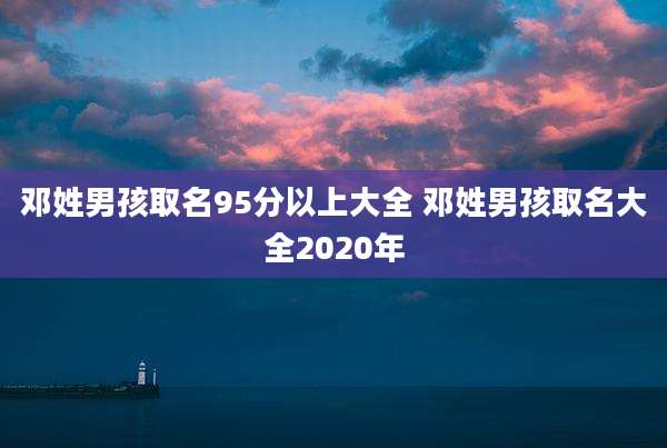 邓姓男孩取名95分以上大全 邓姓男孩取名大全2020年