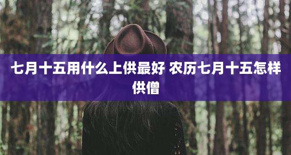 七月十五用什么上供最好 农历七月十五怎样供僧