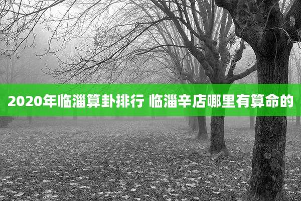 2020年临淄算卦排行 临淄辛店哪里有算命的