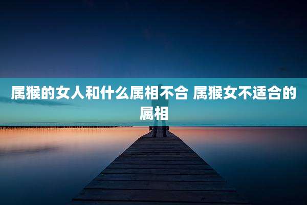 属猴的女人和什么属相不合 属猴女不适合的属相